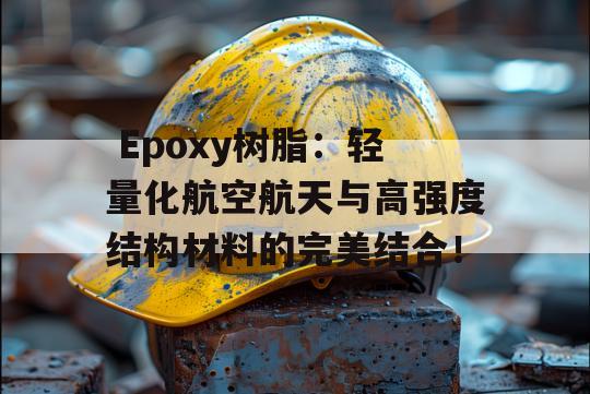  Epoxy树脂：轻量化航空航天与高强度结构材料的完美结合！