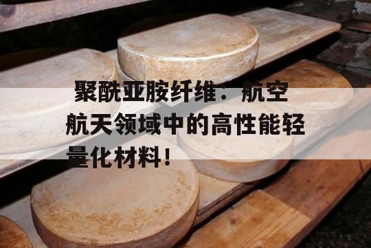  聚酰亚胺纤维：航空航天领域中的高性能轻量化材料！