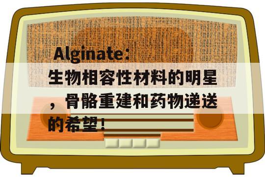  Alginate：生物相容性材料的明星，骨骼重建和药物递送的希望！