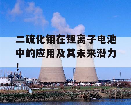 二硫化钼在锂离子电池中的应用及其未来潜力！