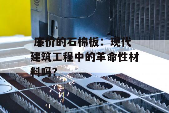  廉价的石棉板：现代建筑工程中的革命性材料吗？