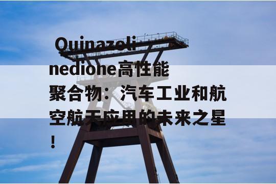  Quinazolinedione高性能聚合物：汽车工业和航空航天应用的未来之星！