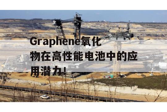 Graphene氧化物在高性能电池中的应用潜力！