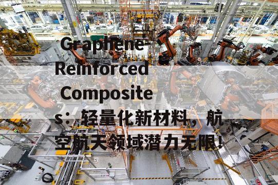  Graphene-Reinforced Composites：轻量化新材料，航空航天领域潜力无限！