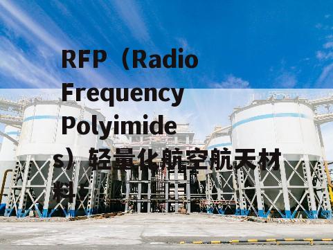  RFP（Radio Frequency Polyimides）轻量化航空航天材料！