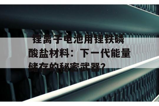  锂离子电池用锂铁磷酸盐材料：下一代能量储存的秘密武器？