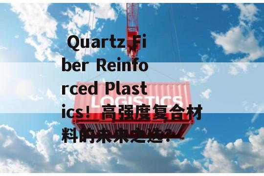  Quartz Fiber Reinforced Plastics！高强度复合材料的未来之选？