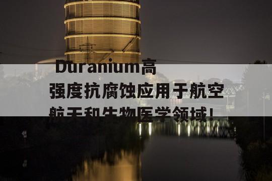  Duranium高强度抗腐蚀应用于航空航天和生物医学领域！