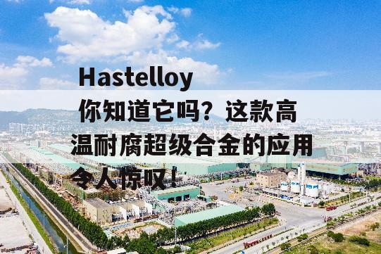  Hastelloy 你知道它吗？这款高温耐腐超级合金的应用令人惊叹！