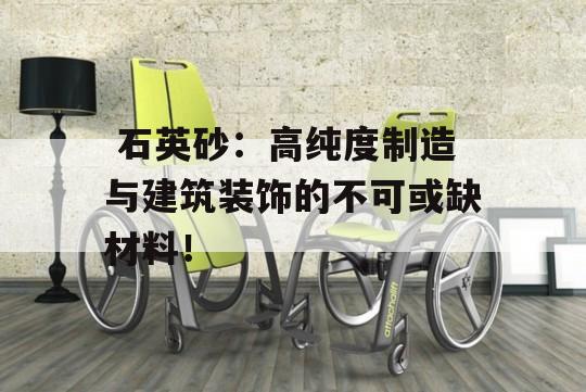  石英砂：高纯度制造与建筑装饰的不可或缺材料！