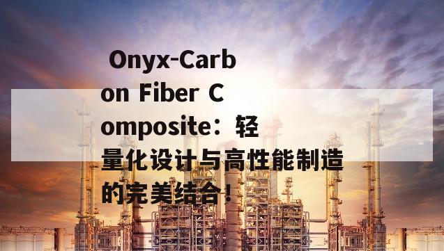  Onyx-Carbon Fiber Composite：轻量化设计与高性能制造的完美结合！