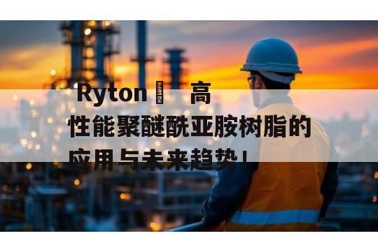  Ryton®  高性能聚醚酰亚胺树脂的应用与未来趋势！