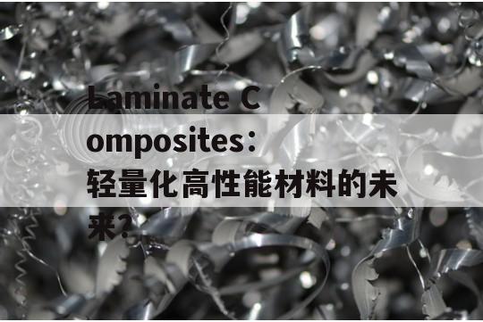 Laminate Composites：轻量化高性能材料的未来？