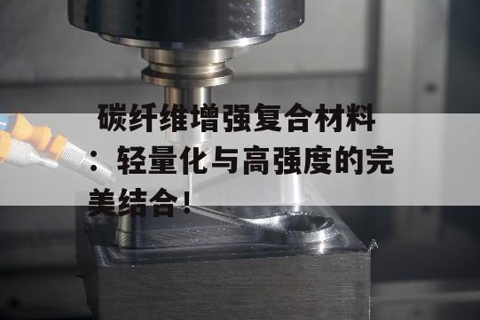  碳纤维增强复合材料：轻量化与高强度的完美结合！