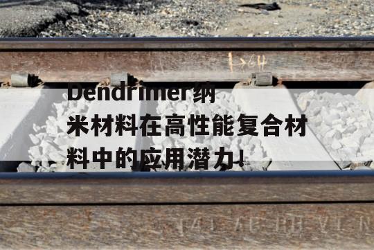 Dendrimer纳米材料在高性能复合材料中的应用潜力！