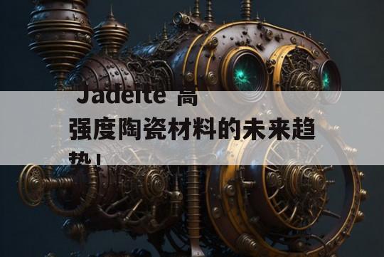  Jadeite 高强度陶瓷材料的未来趋势！