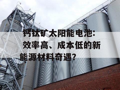  钙钛矿太阳能电池: 效率高、成本低的新能源材料奇遇？