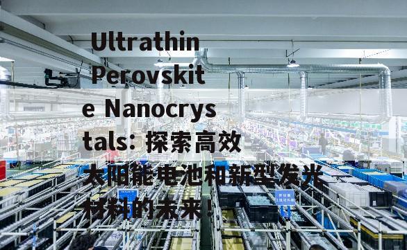  Ultrathin Perovskite Nanocrystals: 探索高效太阳能电池和新型发光材料的未来！