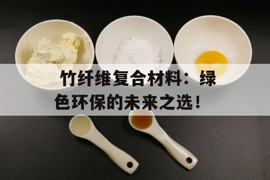  竹纤维复合材料：绿色环保的未来之选！