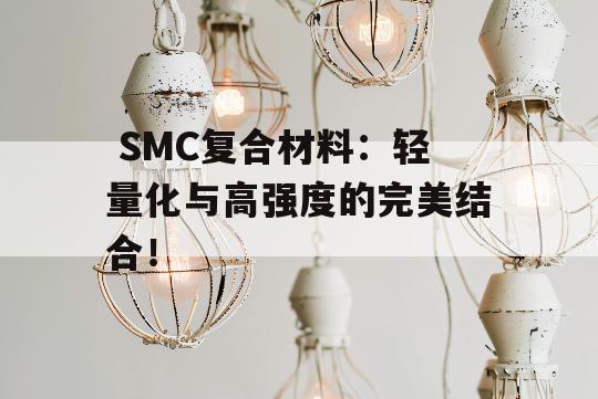  SMC复合材料：轻量化与高强度的完美结合！