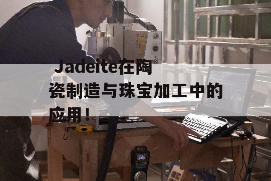  Jadeite在陶瓷制造与珠宝加工中的应用！