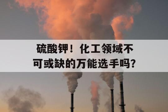  硫酸钾！化工领域不可或缺的万能选手吗？