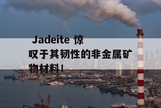  Jadeite 惊叹于其韧性的非金属矿物材料！