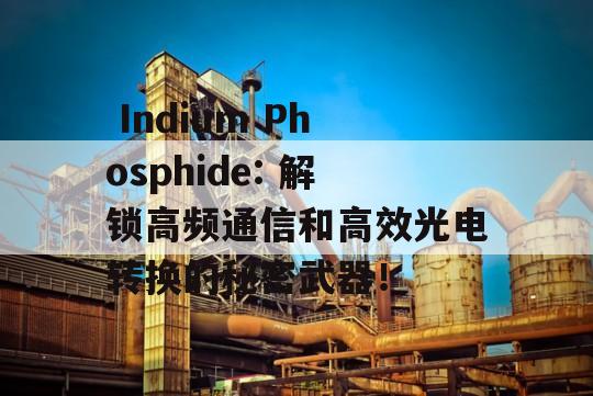  Indium Phosphide: 解锁高频通信和高效光电转换的秘密武器！