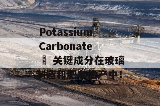  Potassium Carbonate – 关键成分在玻璃制造和肥皂生产中！