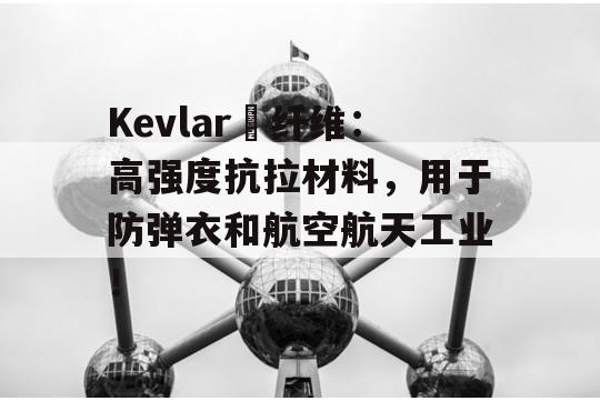 Kevlar®纤维：高强度抗拉材料，用于防弹衣和航空航天工业！