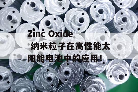 Zinc Oxide 纳米粒子在高性能太阳能电池中的应用！