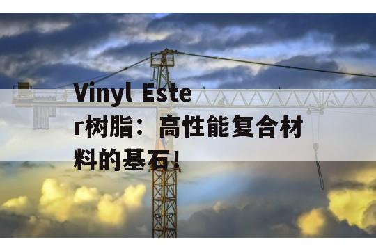 Vinyl Ester树脂：高性能复合材料的基石！