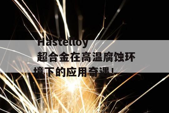  Hastelloy 超合金在高温腐蚀环境下的应用奇遇！