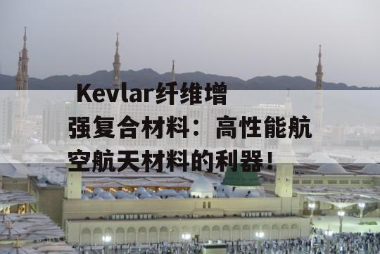  Kevlar纤维增强复合材料：高性能航空航天材料的利器！