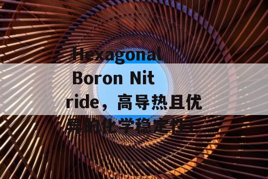  Hexagonal Boron Nitride，高导热且优异的化学稳定性！