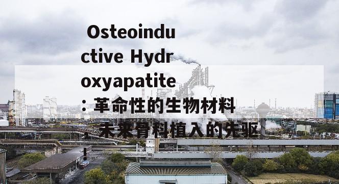  Osteoinductive Hydroxyapatite: 革命性的生物材料，未来骨科植入的先驱！