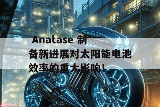  Anatase 制备新进展对太阳能电池效率的重大影响！