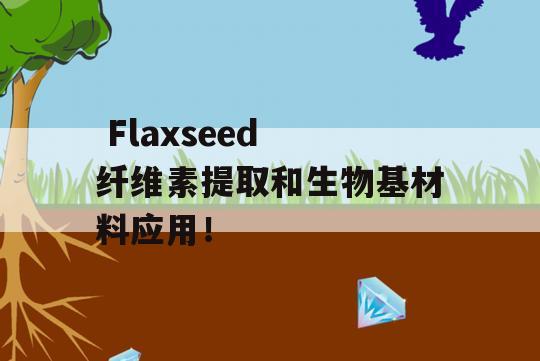  Flaxseed 纤维素提取和生物基材料应用！