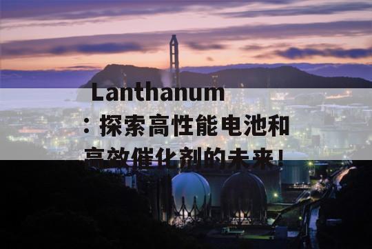  Lanthanum: 探索高性能电池和高效催化剂的未来！