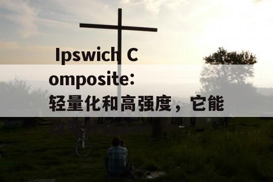  Ipswich Composite: 轻量化和高强度，它能改变什么？