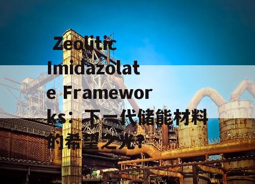  Zeolitic Imidazolate Frameworks：下一代储能材料的希望之光？