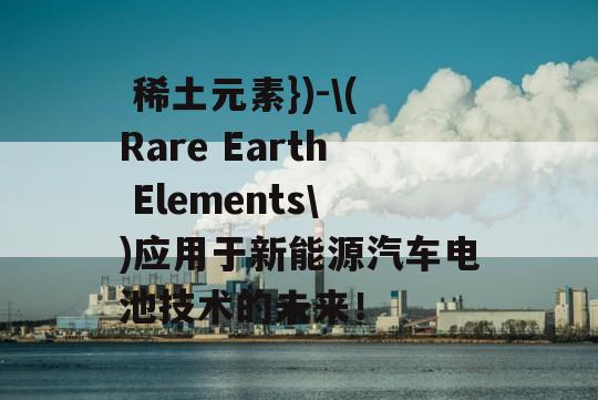  稀土元素})-\(Rare Earth Elements\)应用于新能源汽车电池技术的未来！