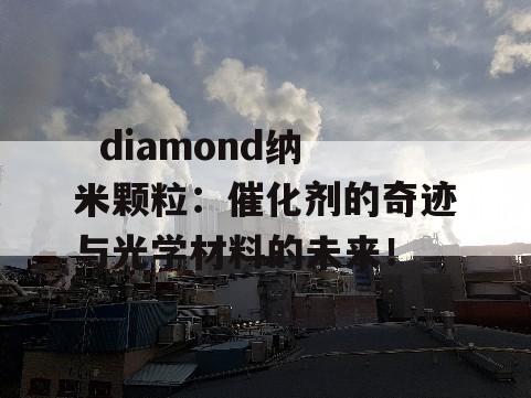   diamond纳米颗粒：催化剂的奇迹与光学材料的未来！