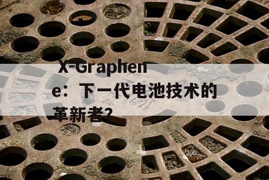  X-Graphene：下一代电池技术的革新者？