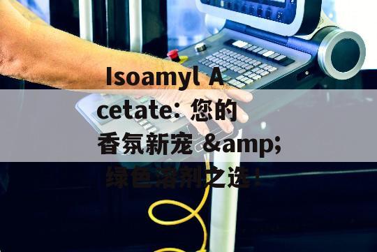  Isoamyl Acetate: 您的香氛新宠 &amp; 绿色溶剂之选！