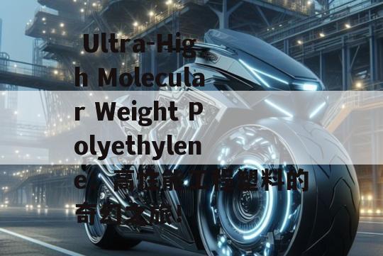  Ultra-High Molecular Weight Polyethylene：高性能工程塑料的奇幻之旅！