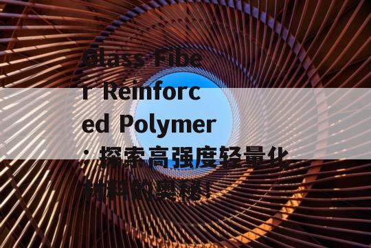 Glass Fiber Reinforced Polymer: 探索高强度轻量化材料的奥秘！