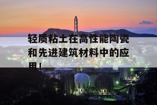 轻质粘土在高性能陶瓷和先进建筑材料中的应用！