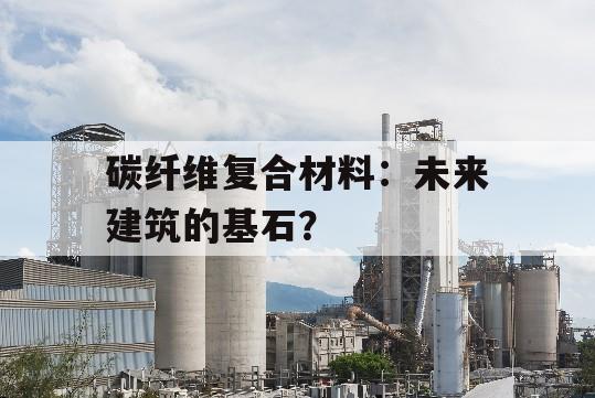 碳纤维复合材料：未来建筑的基石？