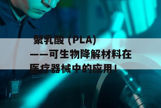  聚乳酸 (PLA)——可生物降解材料在医疗器械中的应用！